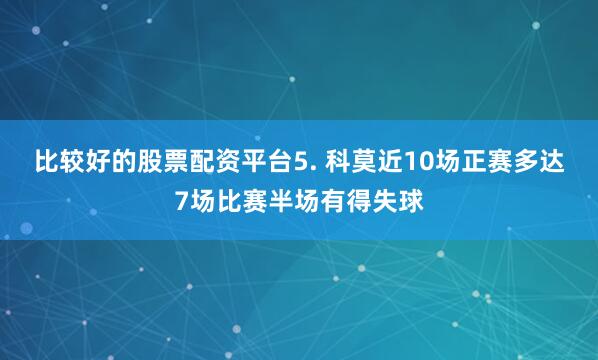 比较好的股票配资平台　　5. 科莫近10场正赛多达7场比赛半场有得失球