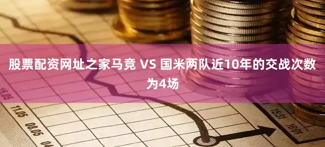 股票配资网址之家　　马竞 VS 国米两队近10年的交战次数为4场