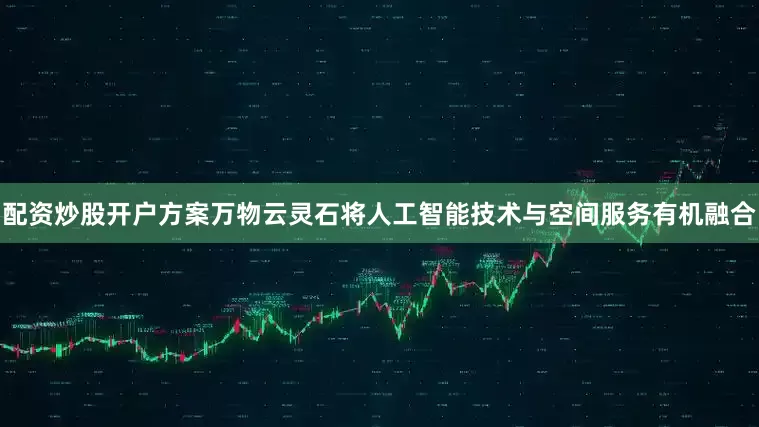 配资炒股开户方案万物云灵石将人工智能技术与空间服务有机融合