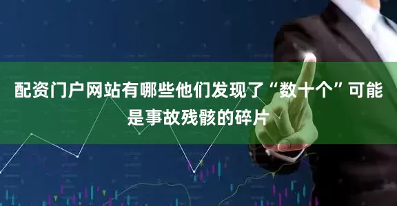 配资门户网站有哪些他们发现了“数十个”可能是事故残骸的碎片