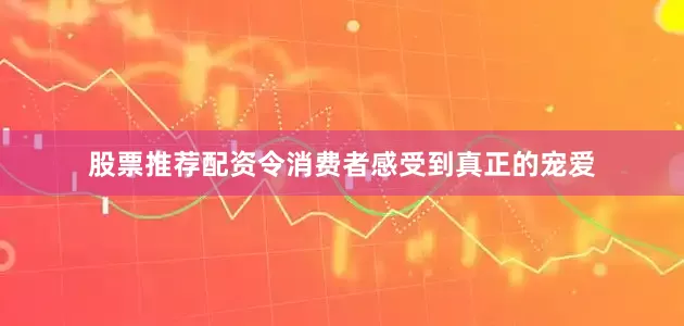 股票推荐配资令消费者感受到真正的宠爱