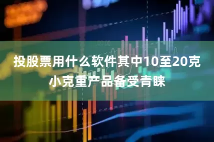 投股票用什么软件其中10至20克小克重产品备受青睐