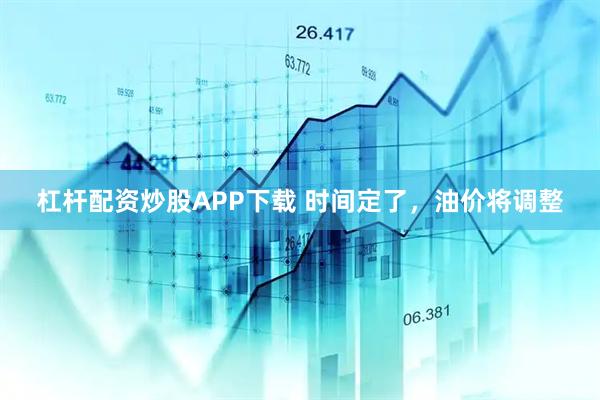 杠杆配资炒股APP下载 时间定了，油价将调整