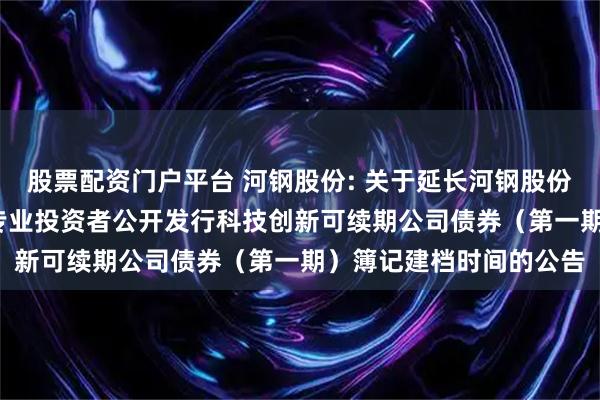 股票配资门户平台 河钢股份: 关于延长河钢股份有限公司2025年面向专业投资者公开发行科技创新可续期公司债券（第一期）簿记建档时间的公告