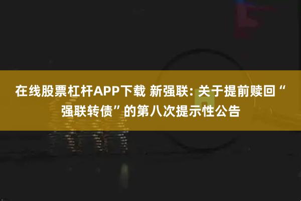在线股票杠杆APP下载 新强联: 关于提前赎回“强联转债”的第八次提示性公告