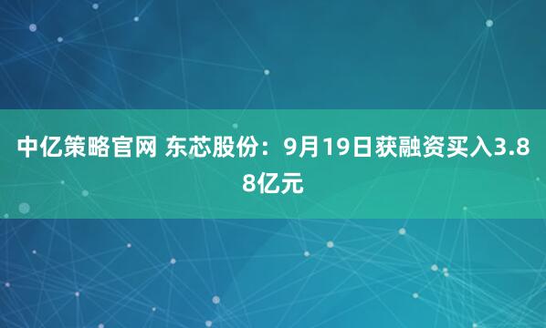 中亿策略官网 东芯股份：9月19日获融资买入3.88亿元