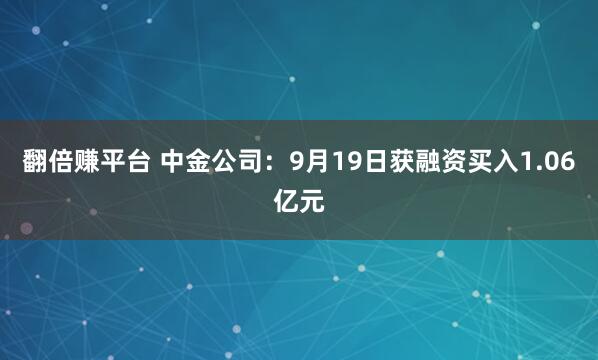 翻倍赚平台 中金公司：9月19日获融资买入1.06亿元