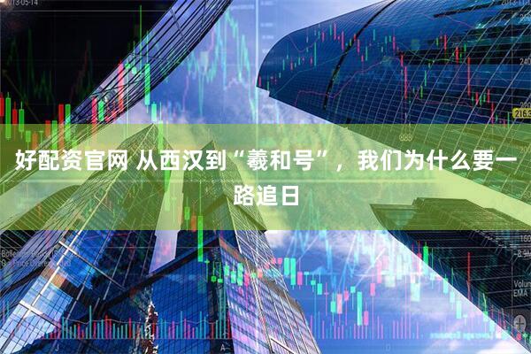 好配资官网 从西汉到“羲和号”，我们为什么要一路追日