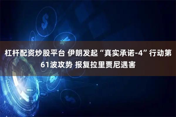 杠杆配资炒股平台 伊朗发起“真实承诺-4”行动第61波攻势 报复拉里贾尼遇害
