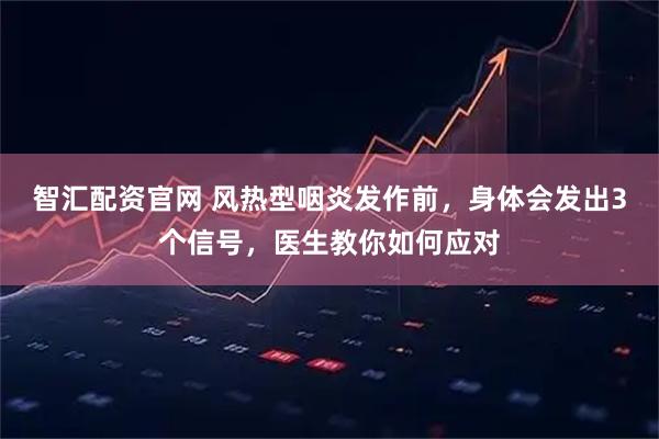 智汇配资官网 风热型咽炎发作前，身体会发出3个信号，医生教你如何应对