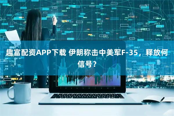 趣富配资APP下载 伊朗称击中美军F-35，释放何信号？