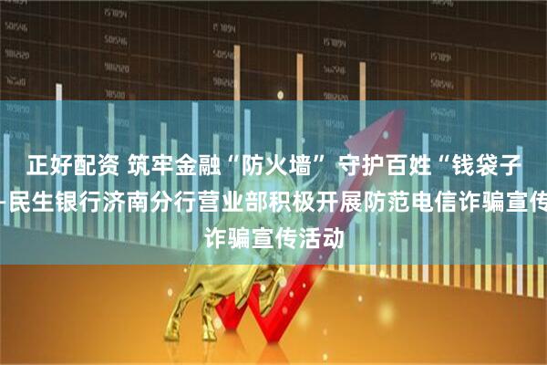 正好配资 筑牢金融“防火墙” 守护百姓“钱袋子” ——民生银行济南分行营业部积极开展防范电信诈骗宣传活动