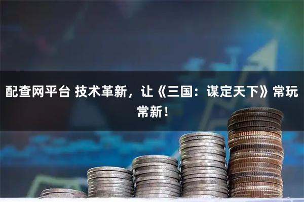 配查网平台 技术革新，让《三国：谋定天下》常玩常新！