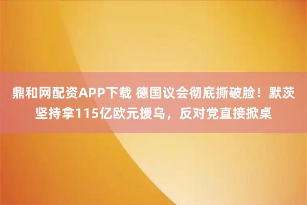 鼎和网配资APP下载 德国议会彻底撕破脸！默茨坚持拿115亿欧元援乌，反对党直接掀桌