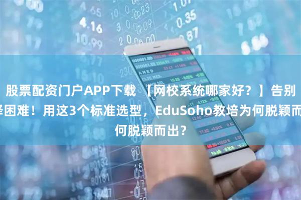 股票配资门户APP下载 【网校系统哪家好？】告别选择困难！用这3个标准选型，EduSoho教培为何脱颖而出？