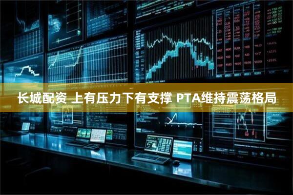 长城配资 上有压力下有支撑 PTA维持震荡格局