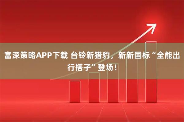 富深策略APP下载 台铃新猎豹，新新国标“全能出行搭子”登场！
