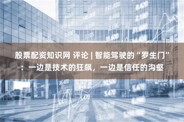 股票配资知识网 评论 | 智能驾驶的“罗生门”：一边是技术的狂飙，一边是信任的沟壑