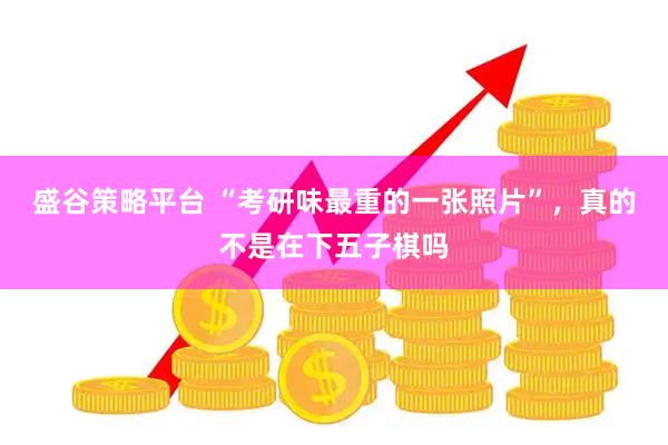 盛谷策略平台 “考研味最重的一张照片”，真的不是在下五子棋吗