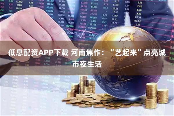 低息配资APP下载 河南焦作：“艺起来”点亮城市夜生活