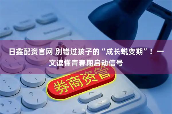 日鑫配资官网 别错过孩子的“成长蜕变期”！一文读懂青春期启动信号