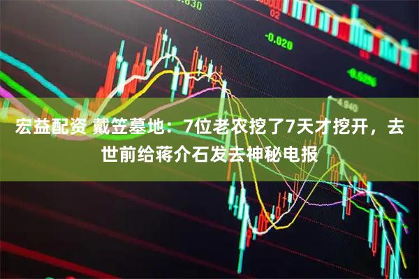 宏益配资 戴笠墓地：7位老农挖了7天才挖开，去世前给蒋介石发去神秘电报