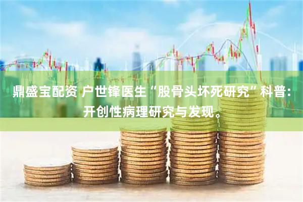 鼎盛宝配资 户世锋医生“股骨头坏死研究”科普:开创性病理研究与发现。