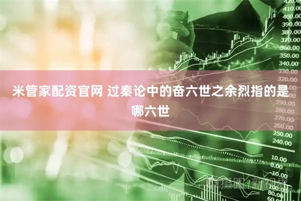 米管家配资官网 过秦论中的奋六世之余烈指的是哪六世
