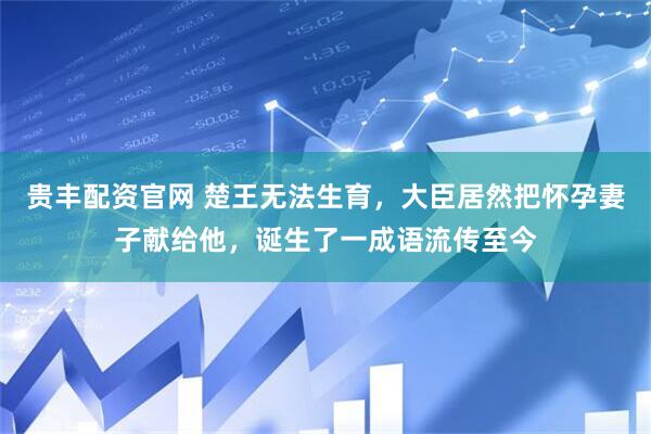 贵丰配资官网 楚王无法生育，大臣居然把怀孕妻子献给他，诞生了一成语流传至今