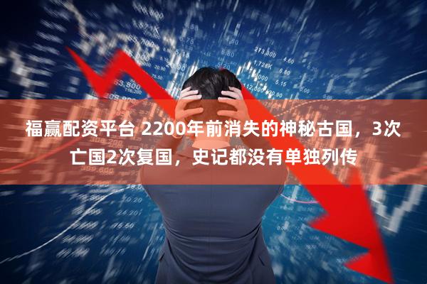 福赢配资平台 2200年前消失的神秘古国，3次亡国2次复国，史记都没有单独列传