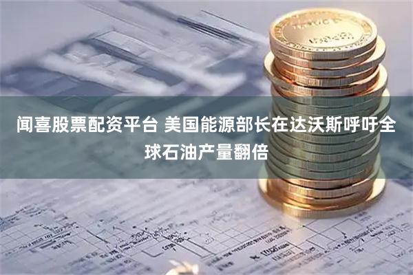闻喜股票配资平台 美国能源部长在达沃斯呼吁全球石油产量翻倍