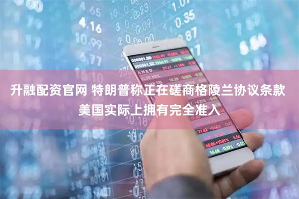 升融配资官网 特朗普称正在磋商格陵兰协议条款 美国实际上拥有完全准入