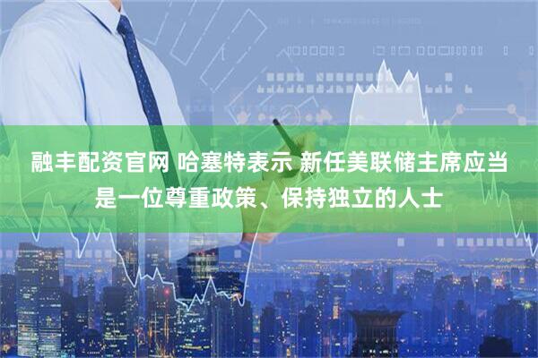 融丰配资官网 哈塞特表示 新任美联储主席应当是一位尊重政策、保持独立的人士