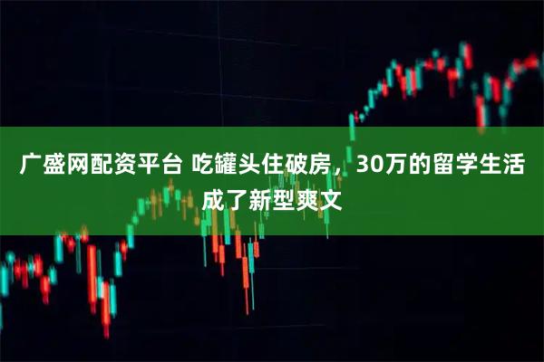广盛网配资平台 吃罐头住破房，30万的留学生活成了新型爽文
