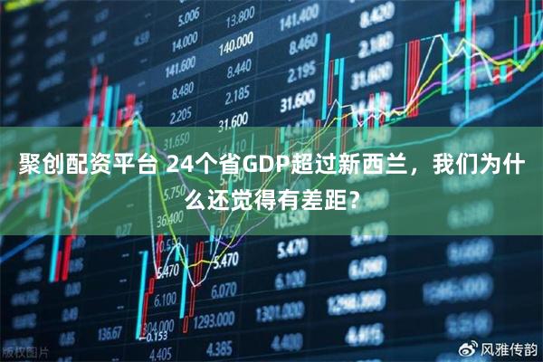 聚创配资平台 24个省GDP超过新西兰，我们为什么还觉得有差距？
