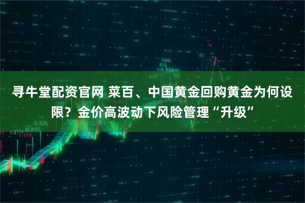 寻牛堂配资官网 菜百、中国黄金回购黄金为何设限？金价高波动下风险管理“升级”