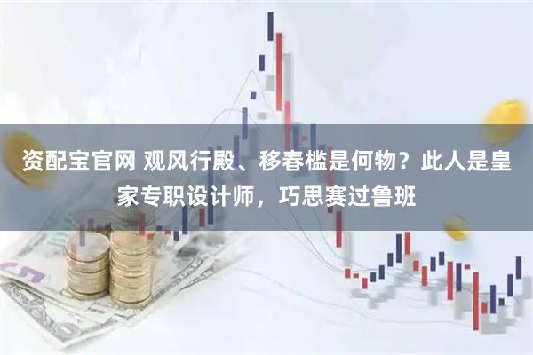 资配宝官网 观风行殿、移春槛是何物？此人是皇家专职设计师，巧思赛过鲁班