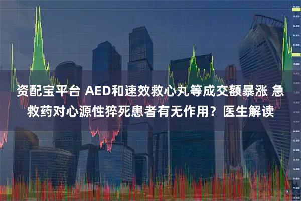 资配宝平台 AED和速效救心丸等成交额暴涨 急救药对心源性猝死患者有无作用？医生解读