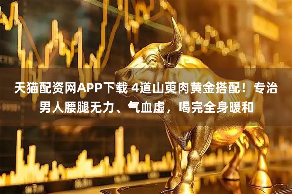 天猫配资网APP下载 4道山萸肉黄金搭配！专治男人腰腿无力、气血虚，喝完全身暖和