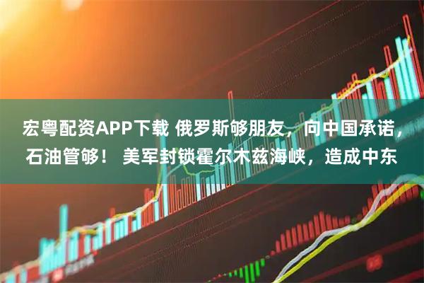 宏粤配资APP下载 俄罗斯够朋友，向中国承诺，石油管够！ 美军封锁霍尔木兹海峡，造成中东
