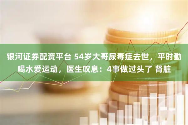 银河证券配资平台 54岁大哥尿毒症去世，平时勤喝水爱运动，医生叹息：4事做过头了 肾脏