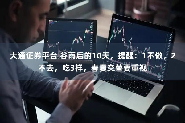 大通证券平台 谷雨后的10天，提醒：1不做，2不去，吃3样，春夏交替要重视