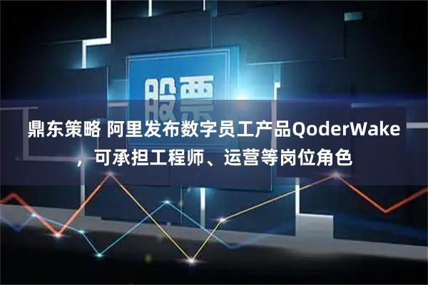 鼎东策略 阿里发布数字员工产品QoderWake，可承担工程师、运营等岗位角色