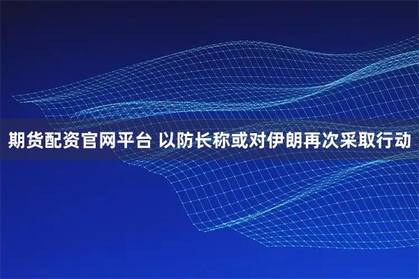期货配资官网平台 以防长称或对伊朗再次采取行动