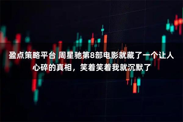 盈点策略平台 周星驰第8部电影就藏了一个让人心碎的真相，笑着笑着我就沉默了