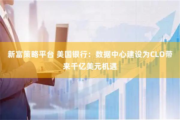 新富策略平台 美国银行：数据中心建设为CLO带来千亿美元机遇